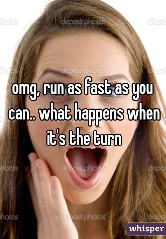 omg, run as fast as you can.. what happens when it's the turn