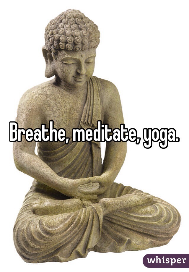 Breathe, meditate, yoga. 