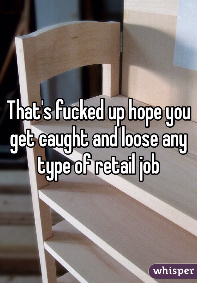 That's fucked up hope you get caught and loose any type of retail job