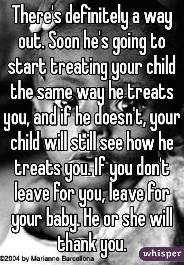 There's definitely a way out. Soon he's going to start treating your child the same way he treats you, and if he doesn't, your child will still see how he treats you. If you don't leave for you, leave for your baby. He or she will thank you. 