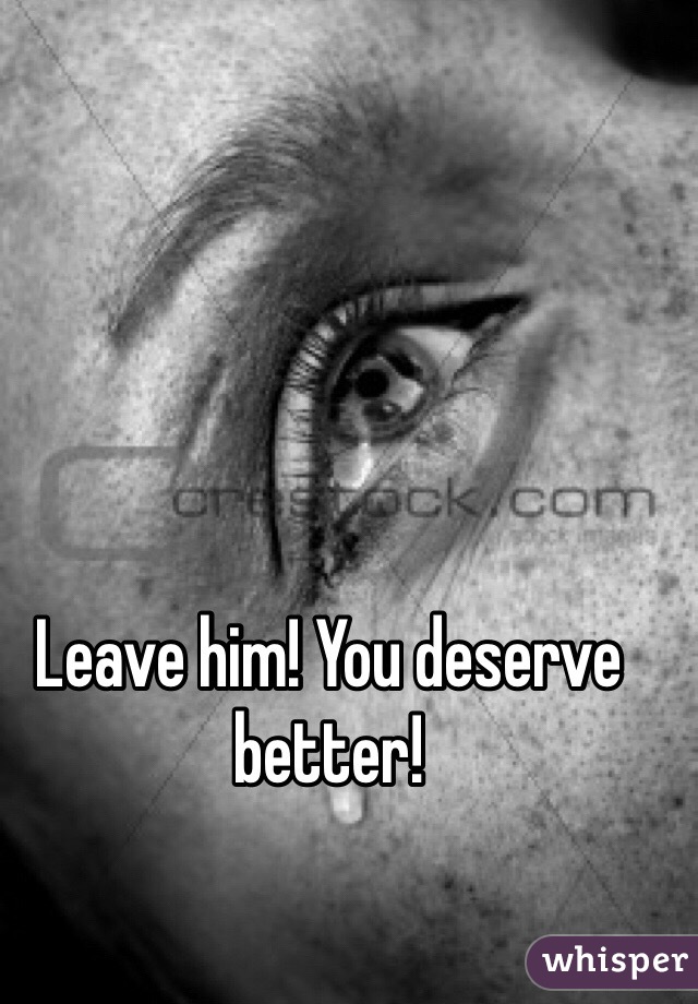 Leave him! You deserve better!