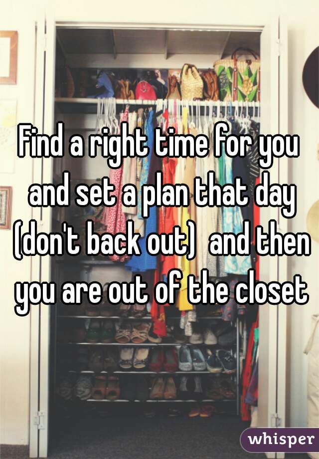 Find a right time for you and set a plan that day (don't back out)  and then you are out of the closet