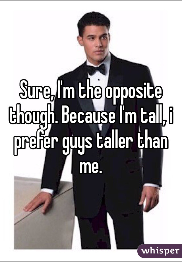 Sure, I'm the opposite though. Because I'm tall, i prefer guys taller than me.