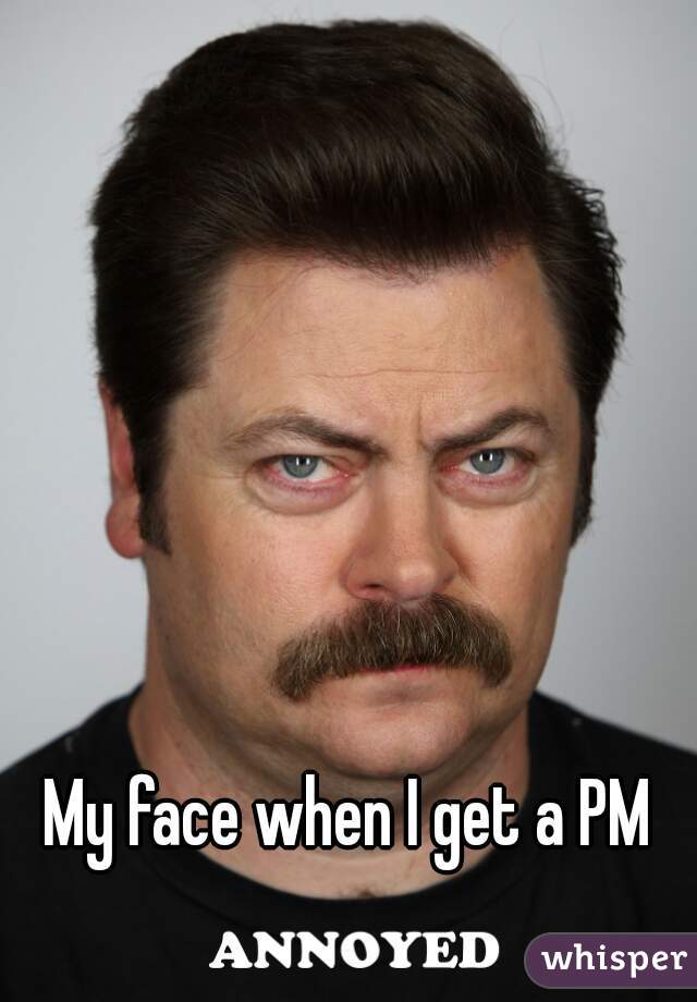 My face when I get a PM