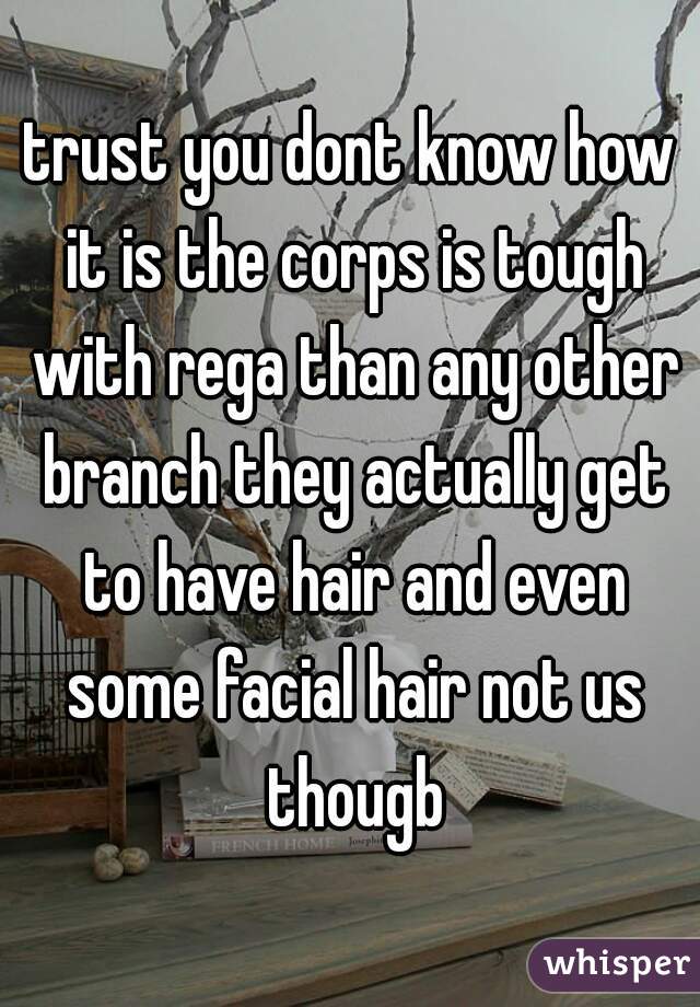 trust you dont know how it is the corps is tough with rega than any other branch they actually get to have hair and even some facial hair not us thougb