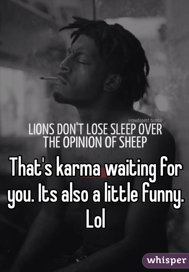 That's karma waiting for you. Its also a little funny. Lol