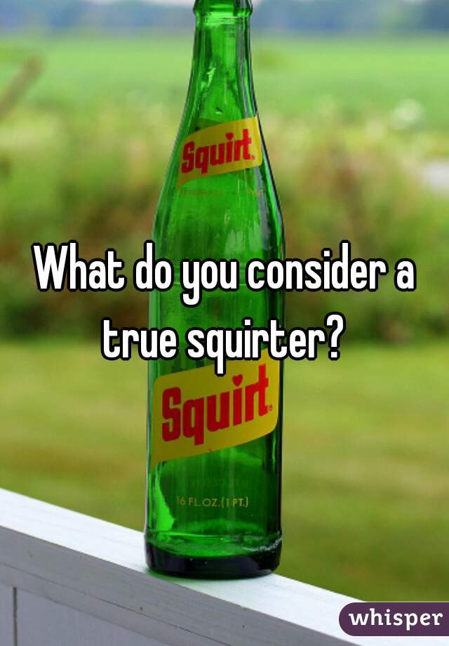 What do you consider a true squirter? 
