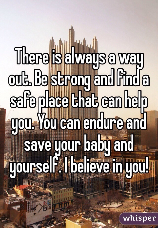 There is always a way out. Be strong and find a safe place that can help you. You can endure and save your baby and yourself. I believe in you!