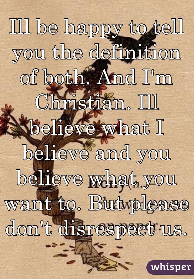 Ill be happy to tell you the definition of both. And I'm Christian. Ill believe what I believe and you believe what you want to. But please don't disrespect us.