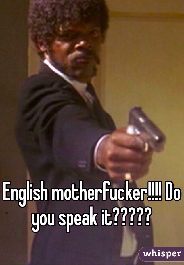 English motherfucker!!!! Do you speak it?????