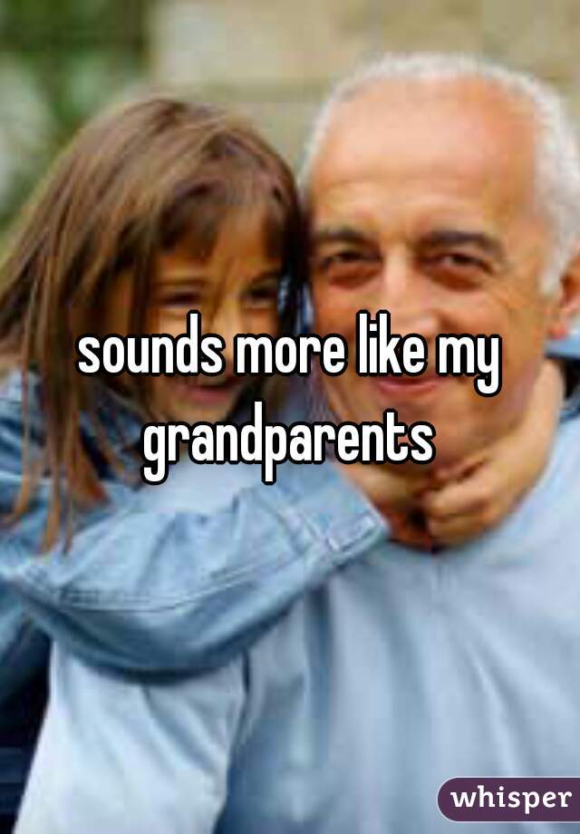 sounds more like my grandparents 