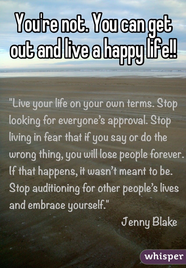 You're not. You can get out and live a happy life!!