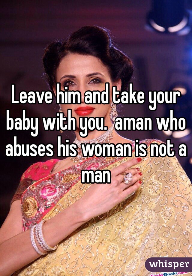 Leave him and take your baby with you.  aman who abuses his woman is not a man 