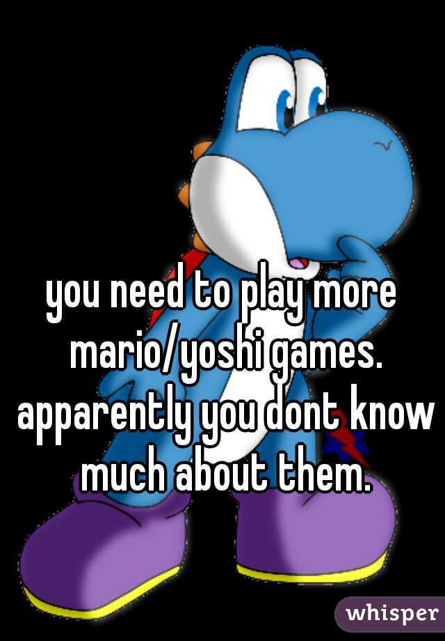you need to play more mario/yoshi games. apparently you dont know much about them.