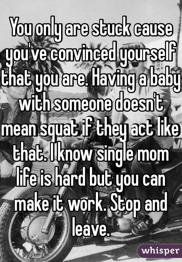 You only are stuck cause you've convinced yourself that you are. Having a baby with someone doesn't mean squat if they act like that. I know single mom life is hard but you can make it work. Stop and leave.