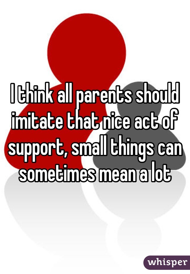 I think all parents should imitate that nice act of support, small things can sometimes mean a lot