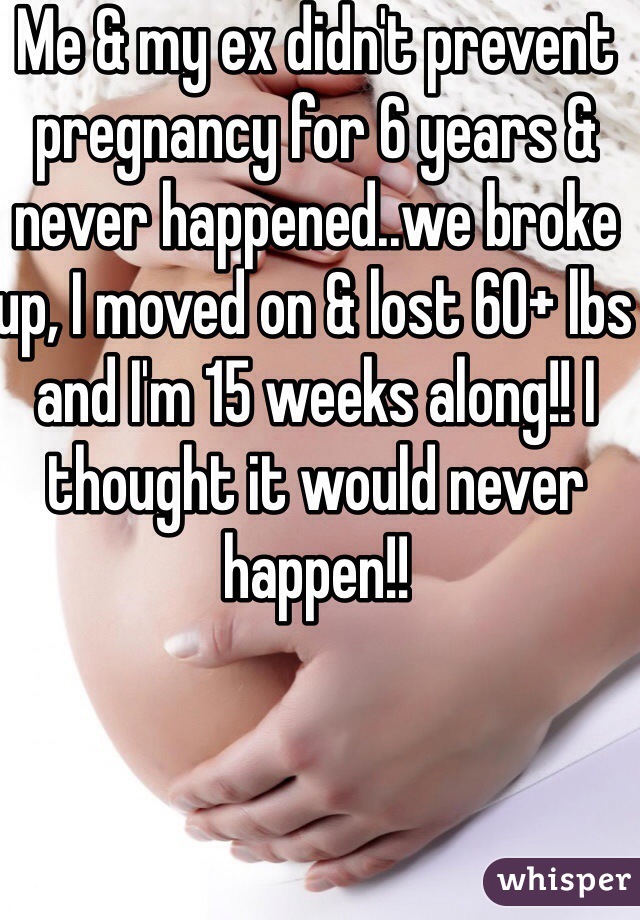 Me & my ex didn't prevent pregnancy for 6 years & never happened..we broke up, I moved on & lost 60+ lbs and I'm 15 weeks along!! I thought it would never happen!! 