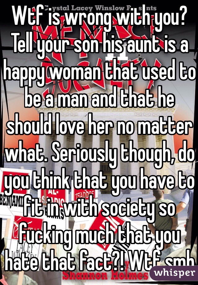 Wtf is wrong with you? Tell your son his aunt is a happy woman that used to be a man and that he should love her no matter what. Seriously though, do you think that you have to fit in with society so fucking much that you hate that fact?! Wtf smh