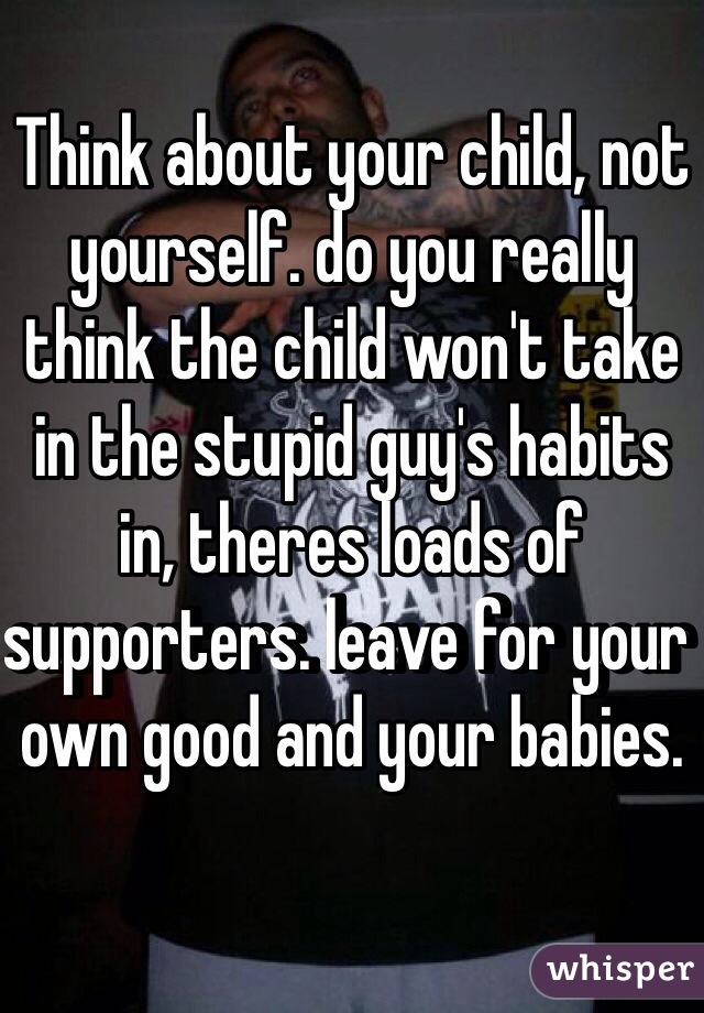 Think about your child, not yourself. do you really think the child won't take in the stupid guy's habits in, theres loads of supporters. leave for your own good and your babies. 