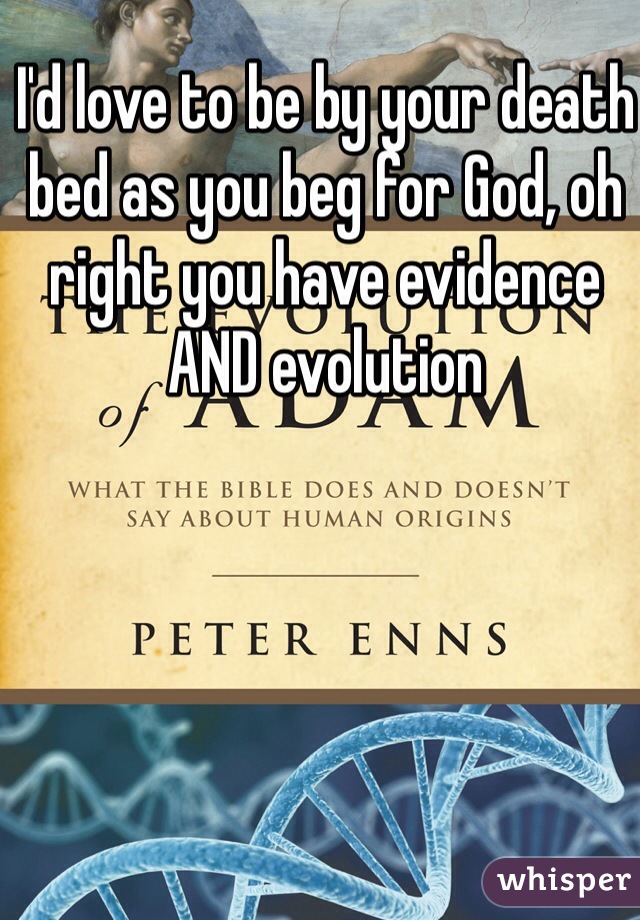 I'd love to be by your death bed as you beg for God, oh right you have evidence AND evolution