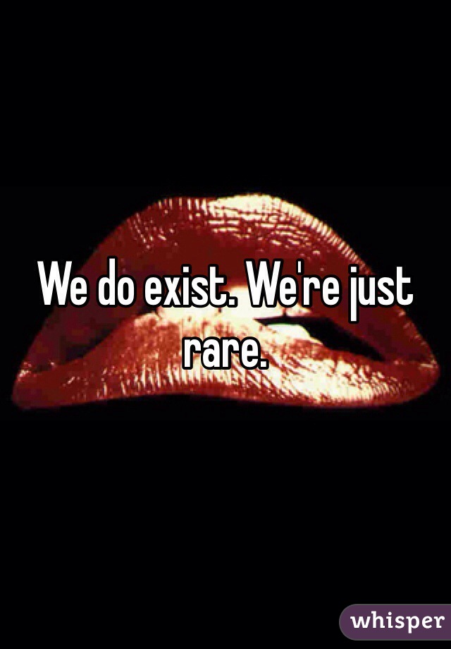 We do exist. We're just rare. 
