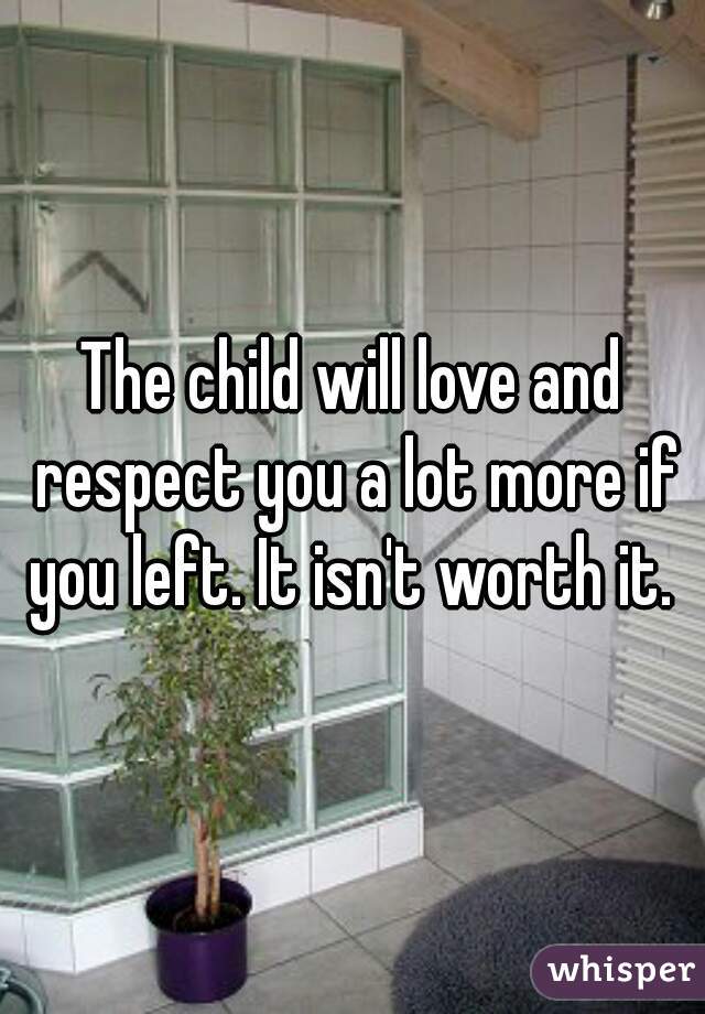 The child will love and respect you a lot more if you left. It isn't worth it. 