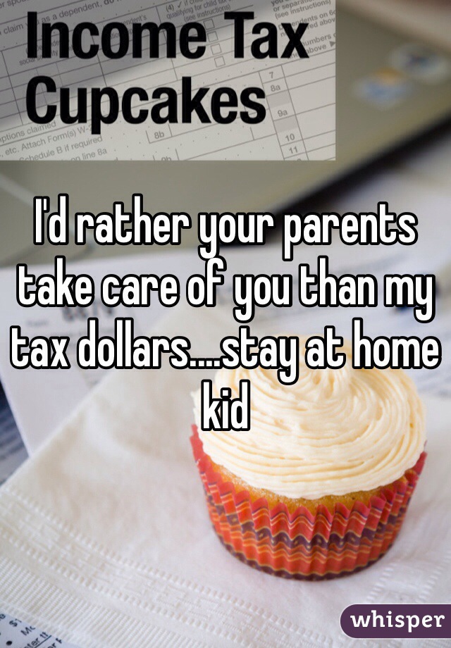 I'd rather your parents take care of you than my tax dollars....stay at home kid