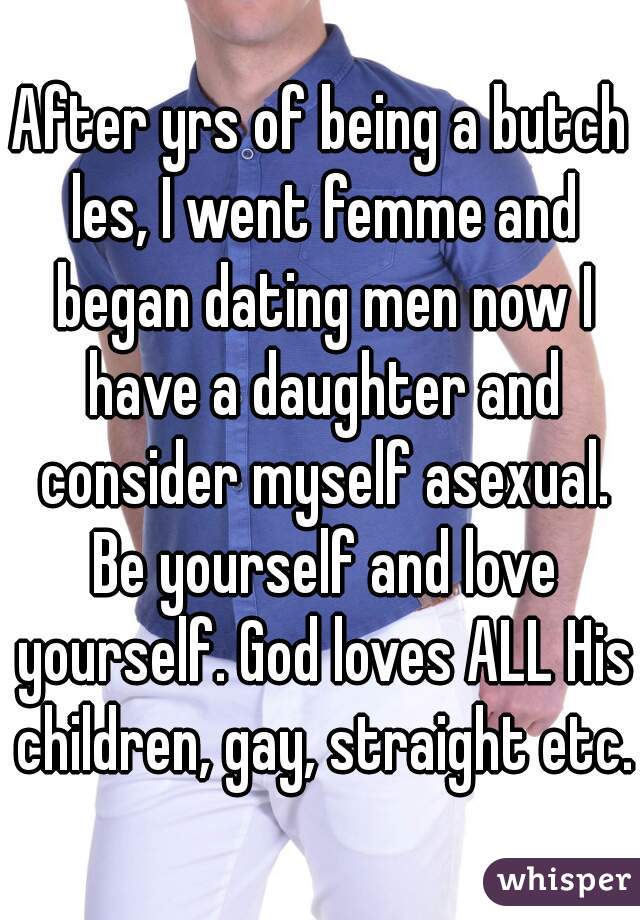 After yrs of being a butch les, I went femme and began dating men now I have a daughter and consider myself asexual. Be yourself and love yourself. God loves ALL His children, gay, straight etc.