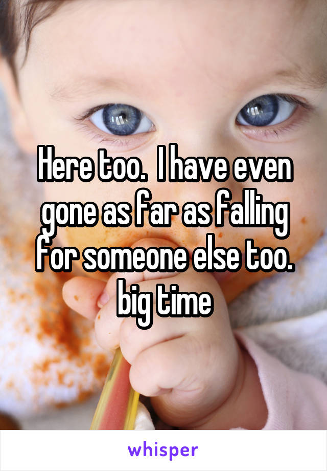 Here too.  I have even gone as far as falling for someone else too. big time