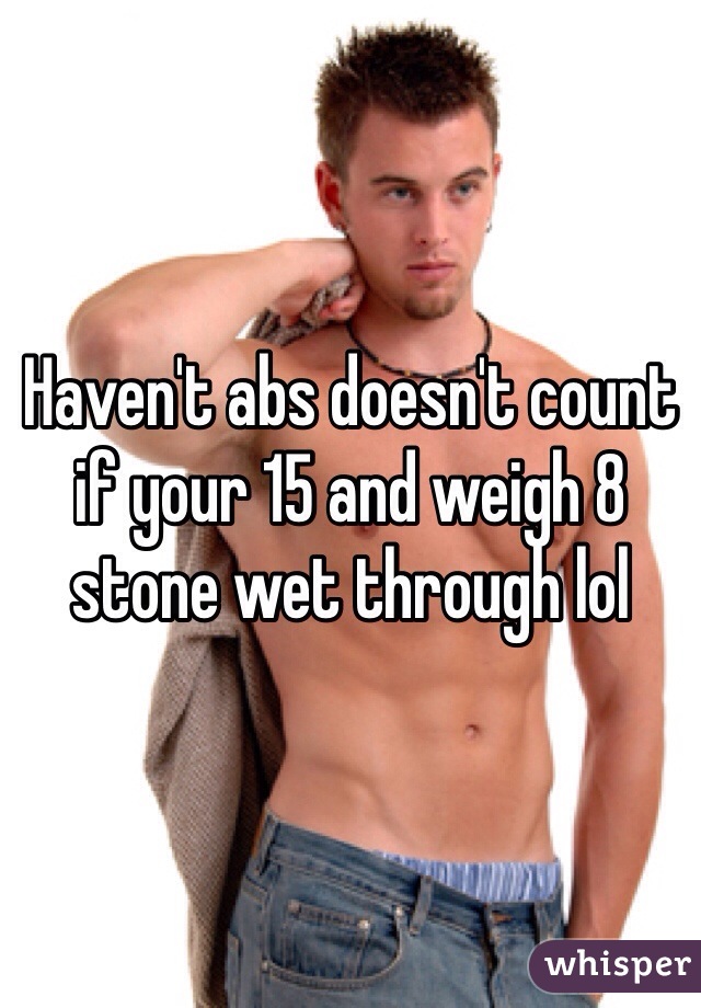 Haven't abs doesn't count if your 15 and weigh 8 stone wet through lol 