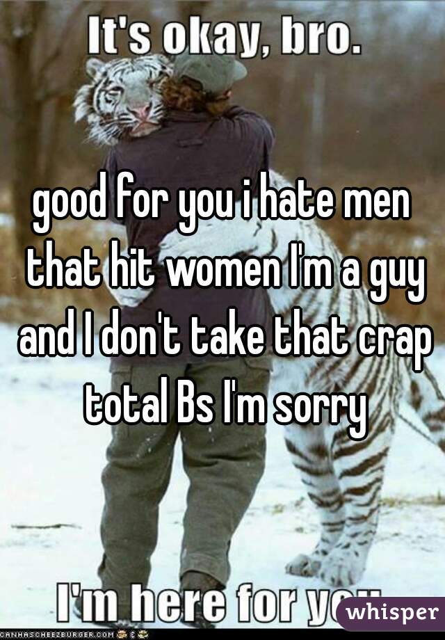 good for you i hate men that hit women I'm a guy and I don't take that crap total Bs I'm sorry
