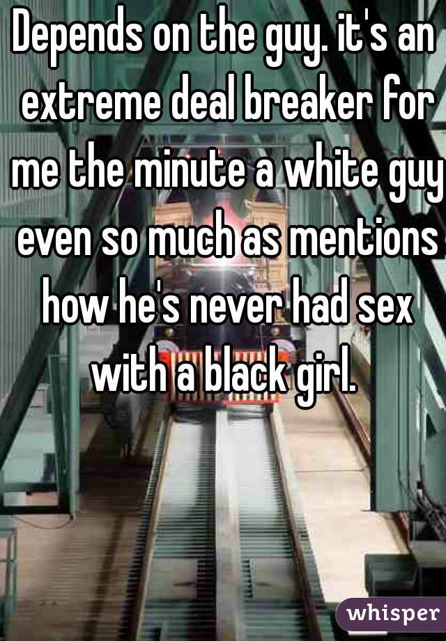 Depends on the guy. it's an extreme deal breaker for me the minute a white guy even so much as mentions how he's never had sex with a black girl. 