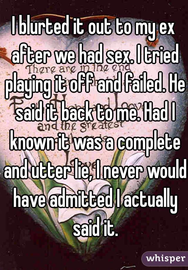 I blurted it out to my ex after we had sex. I tried playing it off and failed. He said it back to me. Had I known it was a complete and utter lie, I never would have admitted I actually said it.