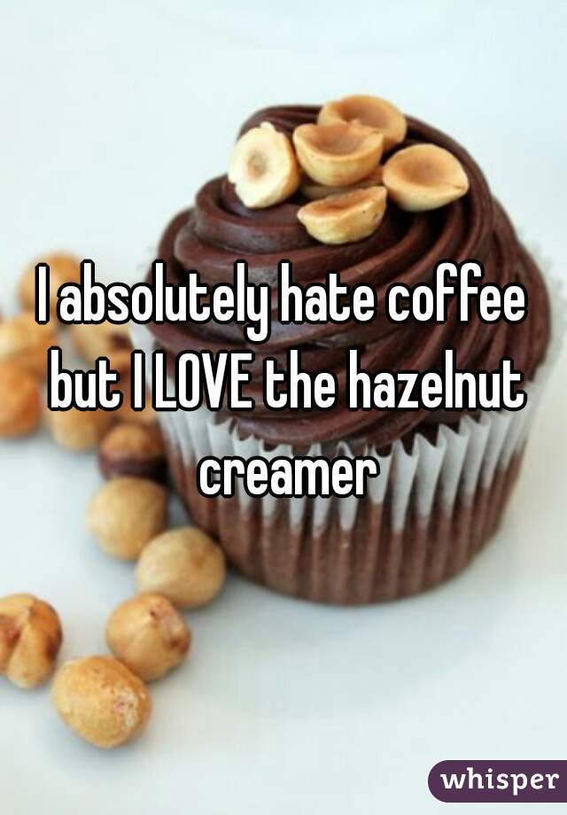 I absolutely hate coffee but I LOVE the hazelnut creamer