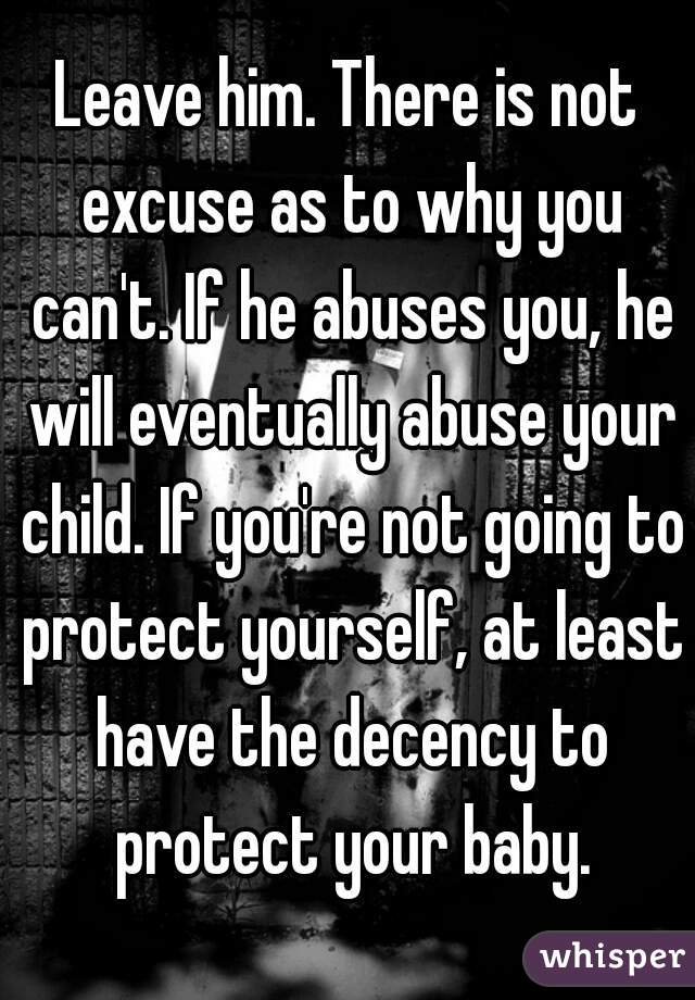 Leave him. There is not excuse as to why you can't. If he abuses you, he will eventually abuse your child. If you're not going to protect yourself, at least have the decency to protect your baby.