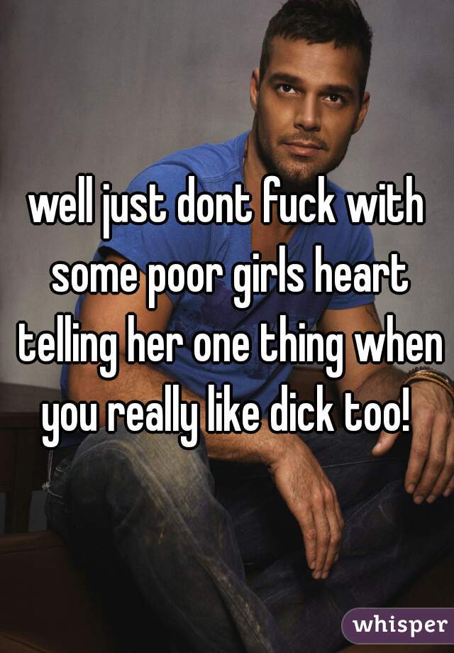 well just dont fuck with some poor girls heart telling her one thing when you really like dick too! 