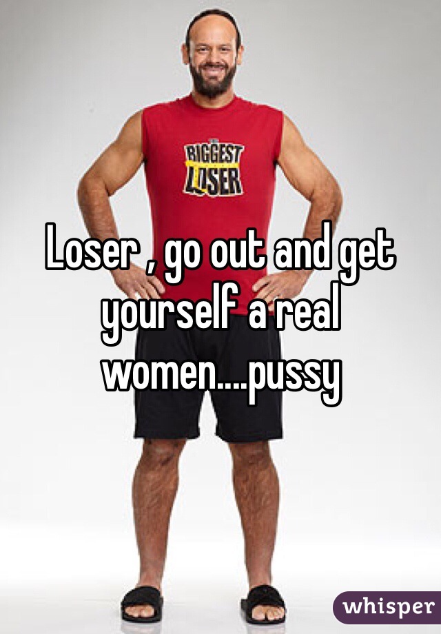 Loser , go out and get yourself a real women....pussy