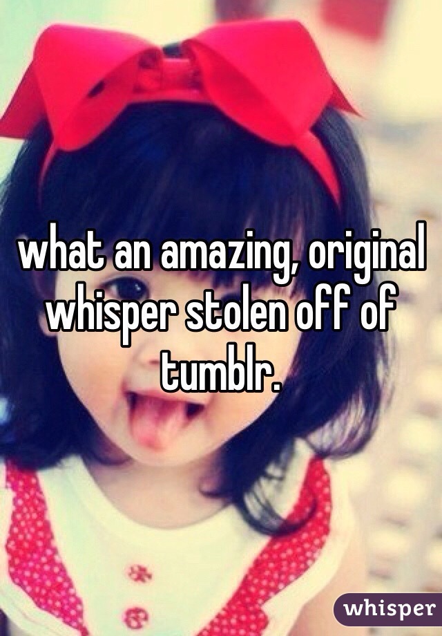 what an amazing, original whisper stolen off of tumblr.