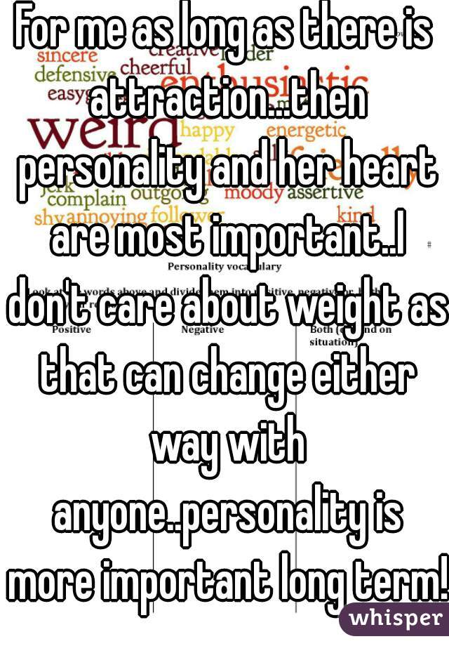 For me as long as there is attraction...then personality and her heart are most important..I don't care about weight as that can change either way with anyone..personality is more important long term!