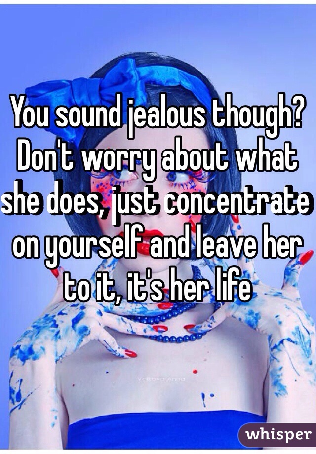 You sound jealous though? Don't worry about what she does, just concentrate on yourself and leave her to it, it's her life 
