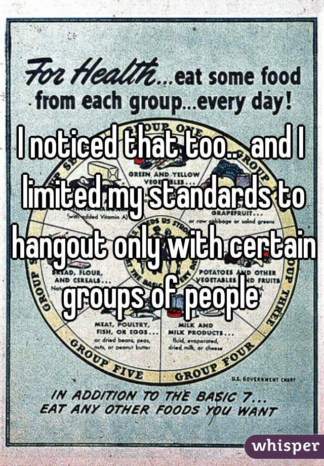 I noticed that too..  and I limited my standards to hangout only with certain groups of people 