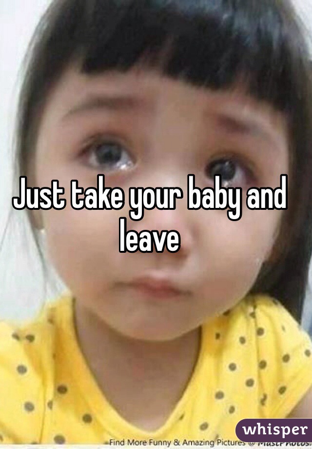 Just take your baby and leave