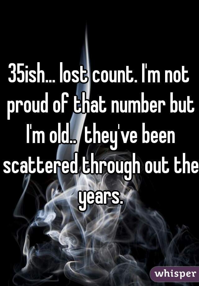 35ish... lost count. I'm not proud of that number but I'm old..  they've been scattered through out the years.