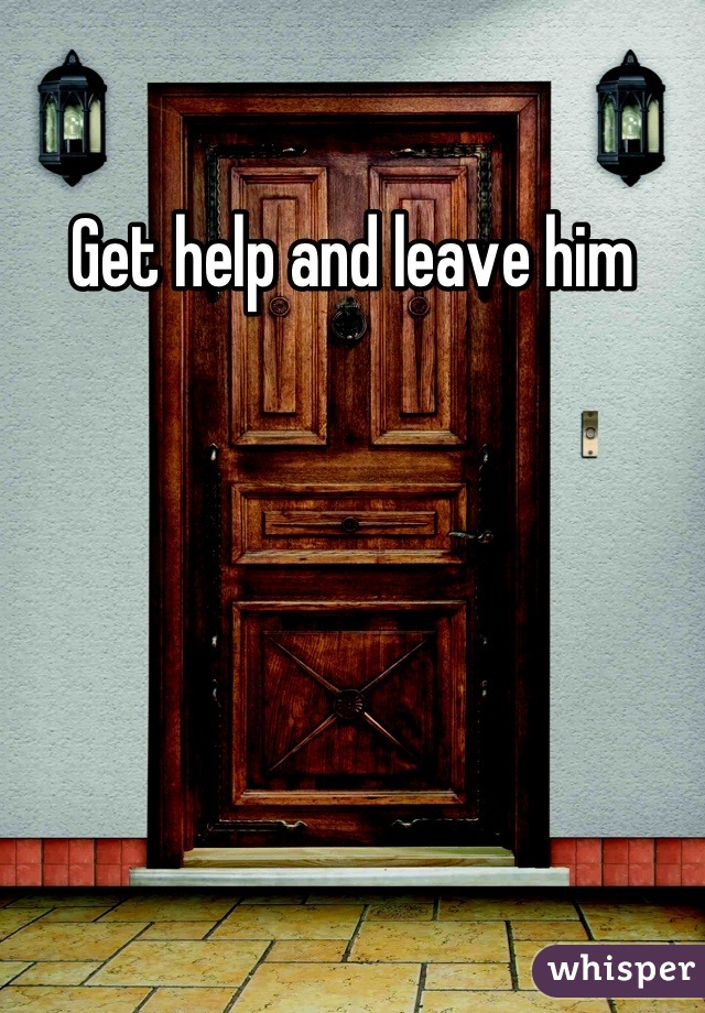 Get help and leave him