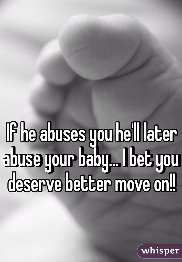 If he abuses you he'll later abuse your baby... I bet you deserve better move on!!