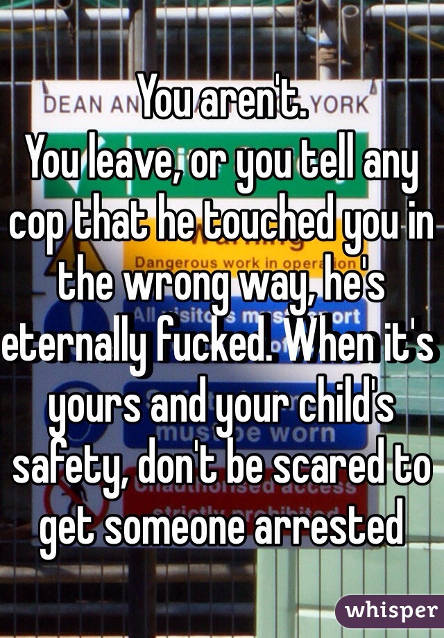 You aren't.
You leave, or you tell any cop that he touched you in the wrong way, he's eternally fucked. When it's yours and your child's safety, don't be scared to get someone arrested