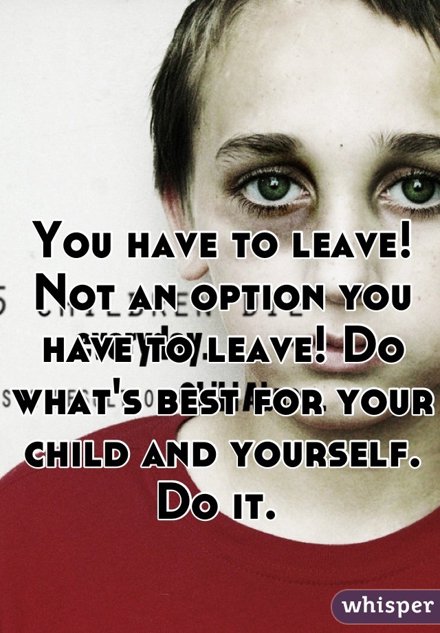 You have to leave! Not an option you have to leave! Do what's best for your child and yourself. Do it. 
