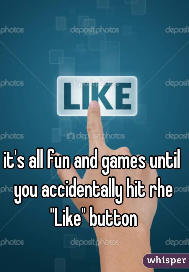 it's all fun and games until you accidentally hit rhe "Like" button