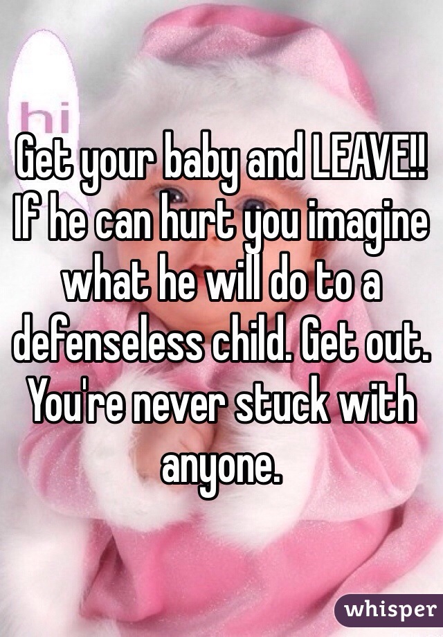 Get your baby and LEAVE!! If he can hurt you imagine what he will do to a defenseless child. Get out. You're never stuck with anyone. 