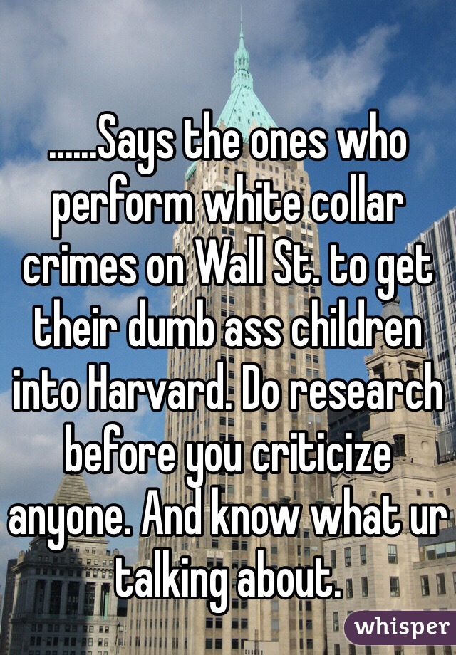......Says the ones who perform white collar crimes on Wall St. to get their dumb ass children into Harvard. Do research before you criticize anyone. And know what ur talking about. 